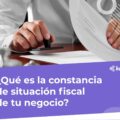¿Qué es la constancia de situación fiscal de tu negocio?